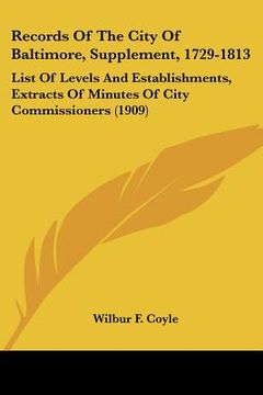 portada records of the city of baltimore, supplement, 1729-1813: list of levels and establishments, extracts of minutes of city commissioners (1909)
