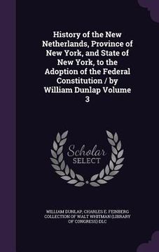portada History of the New Netherlands, Province of New York, and State of New York, to the Adoption of the Federal Constitution / by William Dunlap Volume 3 (en Inglés)