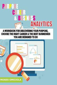 portada Purpose, Career and Business Analytics: A Workbook for Discovering Your Purpose, Choose the Right Career & the Best Businesses You Are Designed to Do