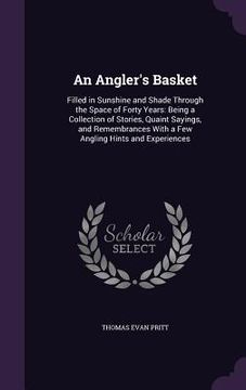 portada An Angler's Basket: Filled in Sunshine and Shade Through the Space of Forty Years: Being a Collection of Stories, Quaint Sayings, and Reme (en Inglés)