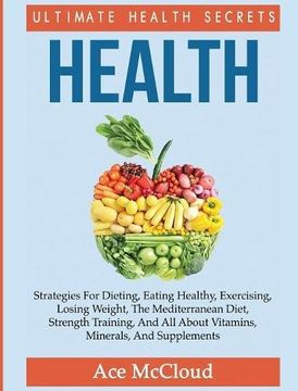 portada Health: Ultimate Health Secrets: Strategies For Dieting, Eating Healthy, Exercising, Losing Weight, The Mediterranean Diet, Strength Training, And All About Vitamins, Minerals, And Supplements (en Inglés)