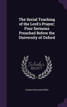 portada The Social Teaching of the Lord's Prayer; Four Sermons Preached Before the University of Oxford (en Inglés)