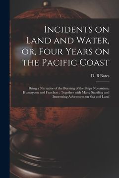 portada Incidents on Land and Water, or, Four Years on the Pacific Coast [microform]: Being a Narrative of the Burning of the Ships Nonantum, Humayoon and Fan (en Inglés)