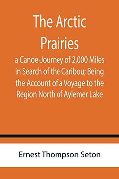 portada The Arctic Prairies: A Canoe-Journey of 2; 000 Miles in Search of the Caribou; Being the Account of a Voyage to the Region North of Aylemer Lake