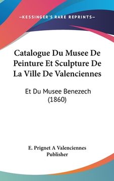 portada Catalogue Du Musee De Peinture Et Sculpture De La Ville De Valenciennes: Et Du Musee Benezech (1860) (in French)