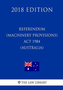 portada Referendum (Machinery Provisions) Act 1984 (Australia) (2018 Edition)