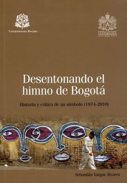 portada DESENTONANDO EL HIMNO DE BOGOTA. HISTORIA Y CRITICA DE UN SIMBOLO (1974-2010)