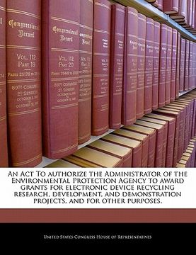 portada an  act to authorize the administrator of the environmental protection agency to award grants for electronic device recycling research, development, a