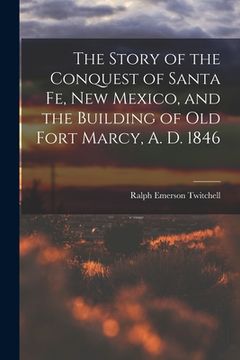portada The Story of the Conquest of Santa Fe, New Mexico, and the Building of old Fort Marcy, A. D. 1846