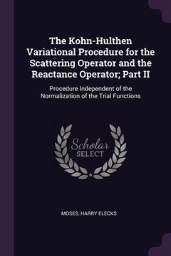 portada The Kohn-Hulthen Variational Procedure for the Scattering Operator and the Reactance Operator; Part II: Procedure Independent of the Normalization of (in English)