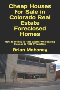 portada Cheap Houses for Sale in Colorado Real Estate Foreclosed Homes: How to Invest in Real Estate Wholesaling Houses & REO Properties (en Inglés)
