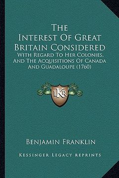 portada the interest of great britain considered: with regard to her colonies, and the acquisitions of canada and guadaloupe (1760) (en Inglés)