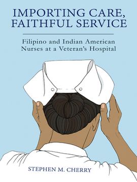 portada Importing Care, Faithful Service: Filipino and Indian American Nurses at a Veterans Hospital
