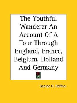 portada the youthful wanderer an account of a tour through england, france, belgium, holland and germany (in English)