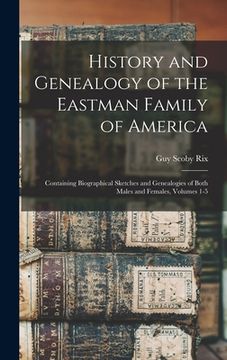 portada History and Genealogy of the Eastman Family of America: Containing Biographical Sketches and Genealogies of Both Males and Females, Volumes 1-5 (en Inglés)