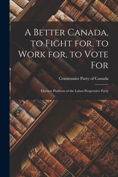 portada A Better Canada, to Fight for, to Work for, to Vote for: Election Platform of the Labor-Progressive Party (en Inglés)