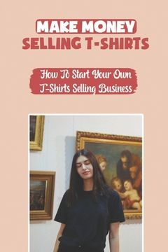Make Money Selling T-Shirts: How To Start Your Own T-Shirts Selling Business: How To Create A Video (en Inglés)
