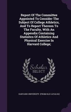 portada Report Of The Committee Appointed To Consider The Subject Of College Athletics, And To Report Thereon To The Faculty, With An Appendix Containing Stat (in English)