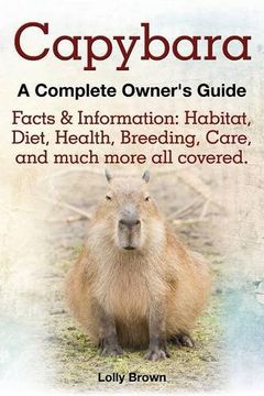 portada Capybara. Facts & Information: Habitat, Diet, Health, Breeding, Care, and Much More all Covered. A Complete Owner's Guide 