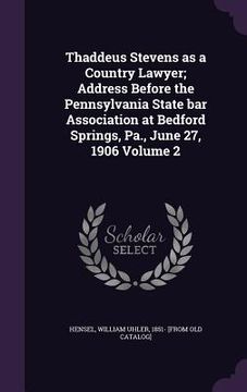 portada Thaddeus Stevens as a Country Lawyer; Address Before the Pennsylvania State bar Association at Bedford Springs, Pa., June 27, 1906 Volume 2 (en Inglés)