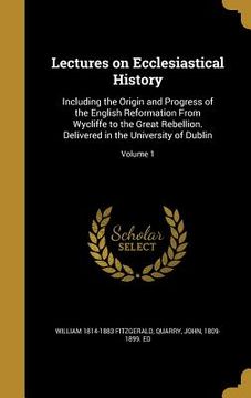 portada Lectures on Ecclesiastical History: Including the Origin and Progress of the English Reformation From Wycliffe to the Great Rebellion. Delivered in th (en Inglés)