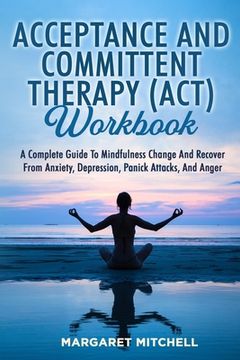 portada Acceptance and Committent Therapy (Act) Workbook: A Complete Guide to Mindfulness Change and Recover from Anxiety, Depression, Panick Attacks, and Ang (in English)