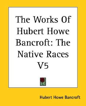 portada the works of hubert howe bancroft: the native races v5 (en Inglés)