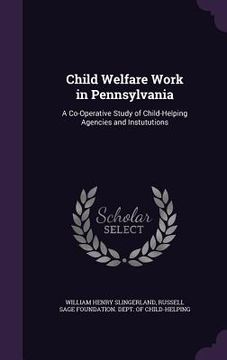 portada Child Welfare Work in Pennsylvania: A Co-Operative Study of Child-Helping Agencies and Instututions (en Inglés)