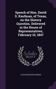 portada Speech of Hon. David S. Kaufman, of Texas, on the Slavery Question. Delivered in the House of Representatives, February 10, 1847 (in English)
