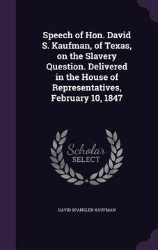 portada Speech of Hon. David S. Kaufman, of Texas, on the Slavery Question. Delivered in the House of Representatives, February 10, 1847 (en Inglés)