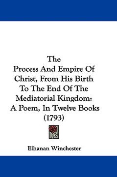 portada the process and empire of christ, from his birth to the end of the mediatorial kingdom: a poem, in twelve books (1793) (en Inglés)