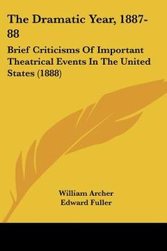 portada the dramatic year, 1887-88: brief criticisms of important theatrical events in the united states (1888) (in English)