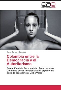 portada Colombia Entre la Democracia y el Autoritarismo: Evolución de la Personalidad Autoritaria en Colombia Desde la Colonización Española al Período Presidencial Uribe Vélez