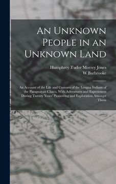 portada An Unknown People in an Unknown Land; an Account of the Life and Customs of the Lengua Indians of the Paraguayan Chaco, With Adventures and Experience (en Inglés)