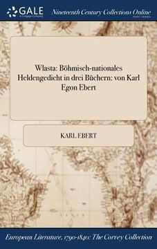 portada Wlasta: Böhmisch-nationales Heldengedicht in drei Büchern: von Karl Egon Ebert (en Alemán)