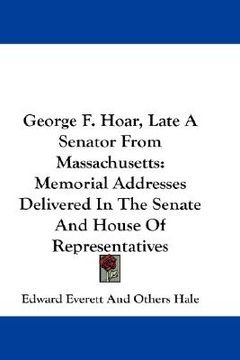 portada george f. hoar, late a senator from massachusetts: memorial addresses delivered in the senate and house of representatives (en Inglés)