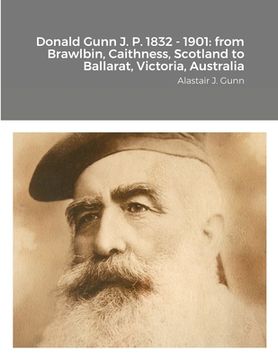 portada Donald Gunn J. P. 1832 - 1901: from Brawlbin, Caithness, Scotland to Ballarat, Victoria, Australia (in English)