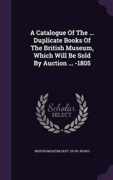 portada A Catalogue Of The ... Duplicate Books Of The British Museum, Which Will Be Sold By Auction ... -1805 (en Inglés)