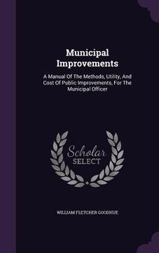 portada Municipal Improvements: A Manual Of The Methods, Utility, And Cost Of Public Improvements, For The Municipal Officer (en Inglés)