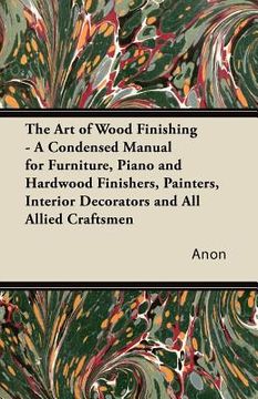 portada the art of wood finishing - a condensed manual for furniture, piano and hardwood finishers, painters, interior decorators and all allied craftsmen
