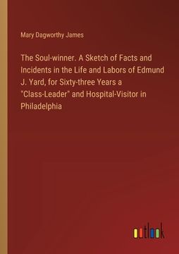 portada The Soul-winner. A Sketch of Facts and Incidents in the Life and Labors of Edmund J. Yard, for Sixty-three Years a "Class-Leader" and Hospital-Visitor (in English)
