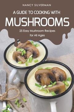 portada A Guide to Cooking with Mushrooms: 25 Easy Mushroom Recipes for All Ages (en Inglés)