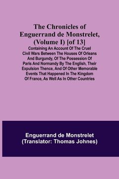portada The Chronicles of Enguerrand de Monstrelet, (Volume I) [of 13]; Containing an account of the cruel civil wars between the houses of Orleans and Burgun (in English)