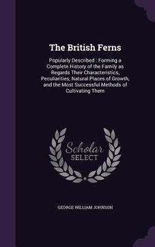 portada The British Ferns: Popularly Described: Forming a Complete History of the Family as Regards Their Characteristics, Peculiarities, Natural (en Inglés)