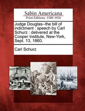 portada judge douglas--the bill of indictment: speech by carl schurz: delivered at the cooper institute, new-york, sept. 13, 1860. (in English)