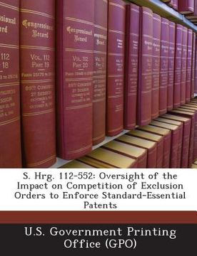 portada S. Hrg. 112-552: Oversight of the Impact on Competition of Exclusion Orders to Enforce Standard-Essential Patents (en Inglés)