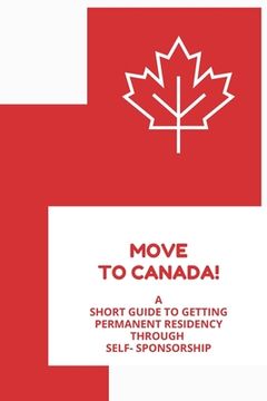 portada Move to Canada! A Short Guide to Getting Permanent Residency Through Self- Sponsorship (en Inglés)
