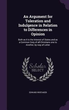 portada An Argument for Toleration and Indulgence in Relation to Differences in Opinion: Both as it is the Interest of States and as a Common Duty of all Chri (en Inglés)