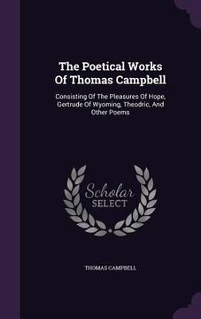 portada The Poetical Works Of Thomas Campbell: Consisting Of The Pleasures Of Hope, Gertrude Of Wyoming, Theodric, And Other Poems (en Inglés)