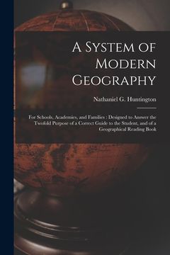 portada A System of Modern Geography: for Schools, Academies, and Families: Designed to Answer the Twofold Purpose of a Correct Guide to the Student, and of (en Inglés)